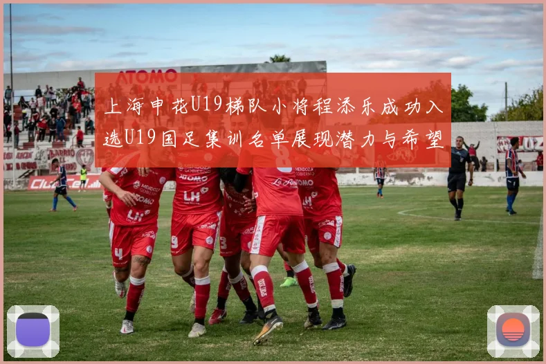 上海申花U19梯队小将程添乐成功入选U19国足集训名单展现潜力与希望