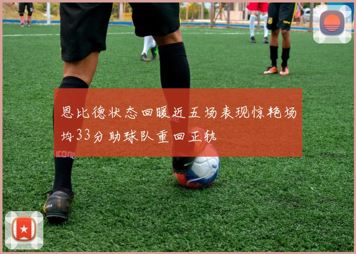 恩比德状态回暖近五场表现惊艳场均33分助球队重回正轨