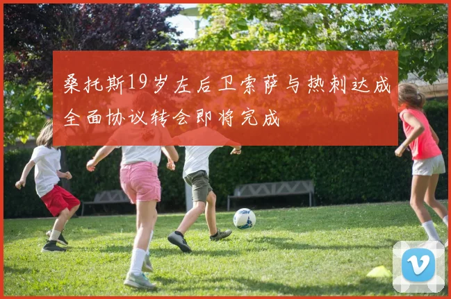 桑托斯19岁左后卫索萨与热刺达成全面协议转会即将完成