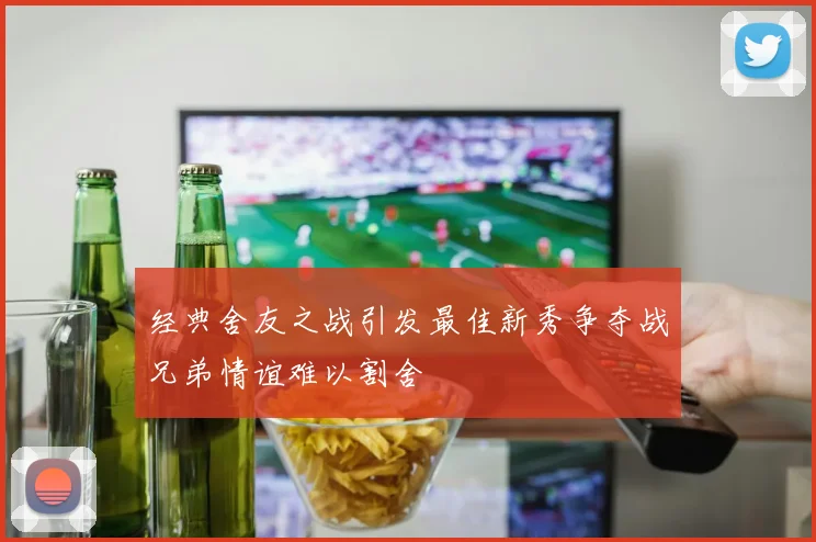 经典舍友之战引发最佳新秀争夺战兄弟情谊难以割舍