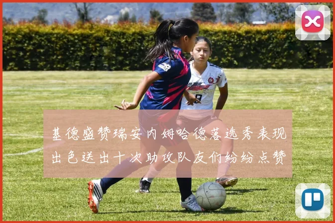 基德盛赞瑞安内姆哈德落选秀表现出色送出十次助攻队友们纷纷点赞