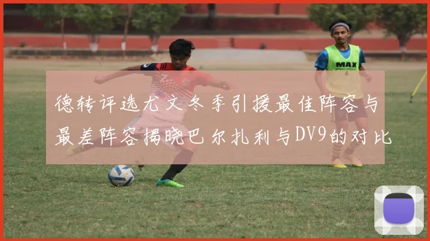 德转评选尤文冬季引援最佳阵容与最差阵容揭晓巴尔扎利与DV9的对比分析