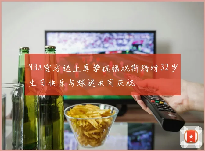 NBA官方送上真挚祝福祝斯玛特32岁生日快乐与球迷共同庆祝