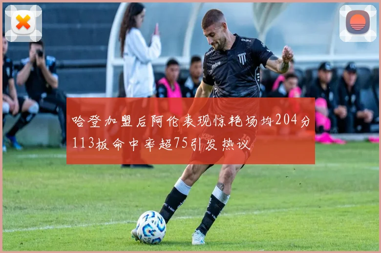 哈登加盟后阿伦表现惊艳场均204分113板命中率超75引发热议