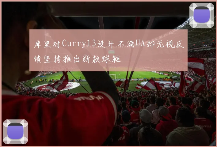 库里对Curry13设计不满UA却无视反馈坚持推出新款球鞋