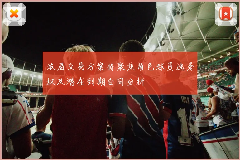 浓眉交易方案将聚焦角色球员选秀权及潜在到期合同分析