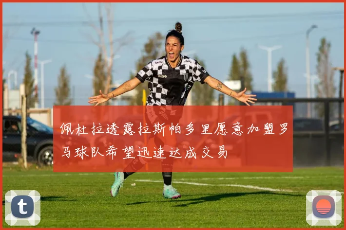 佩杜拉透露拉斯帕多里愿意加盟罗马球队希望迅速达成交易