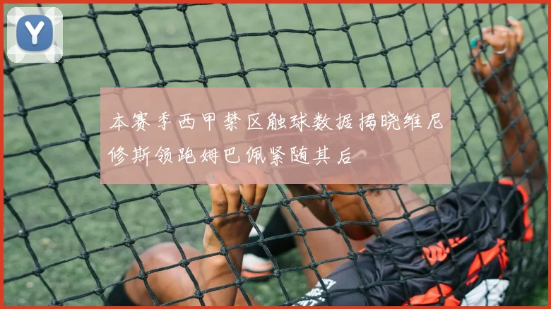 本赛季西甲禁区触球数据揭晓维尼修斯领跑姆巴佩紧随其后