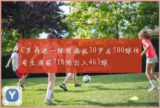 C罗再进一球将成就30岁后500球传奇生涯前718场打入463球