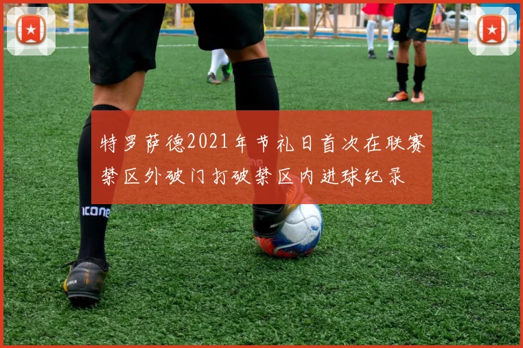 特罗萨德2021年节礼日首次在联赛禁区外破门打破禁区内进球纪录