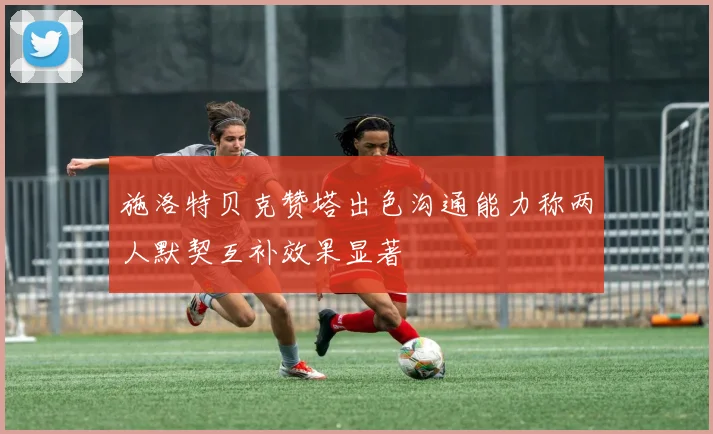 施洛特贝克赞塔出色沟通能力称两人默契互补效果显著