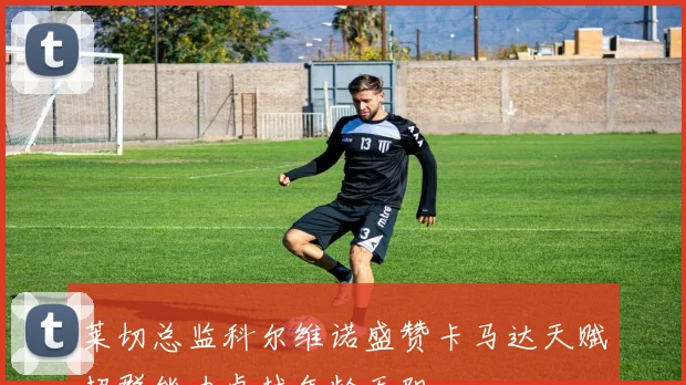 莱切总监科尔维诺盛赞卡马达天赋超群能力卓越年龄无阻