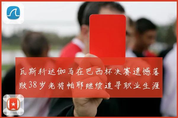 瓦斯科达伽马在巴西杯决赛遗憾落败38岁老将帕耶继续追寻职业生涯首冠