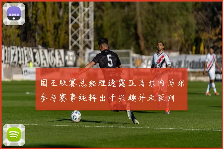 国王联赛总经理透露亚马尔内马尔参与赛事纯粹出于兴趣并未获利
