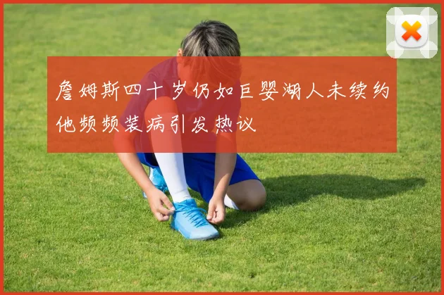 詹姆斯四十岁仍如巨婴湖人未续约他频频装病引发热议