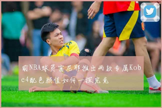 前NBA球员富尼耶推出两款专属Kobe4配色颜值如何一探究竟