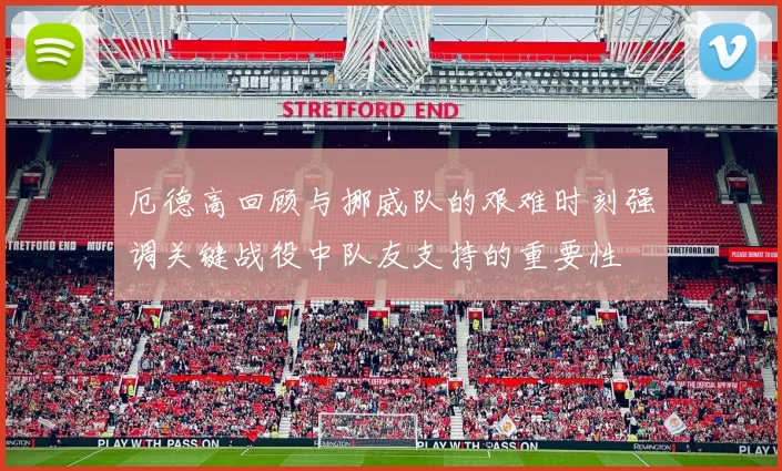 厄德高回顾与挪威队的艰难时刻强调关键战役中队友支持的重要性