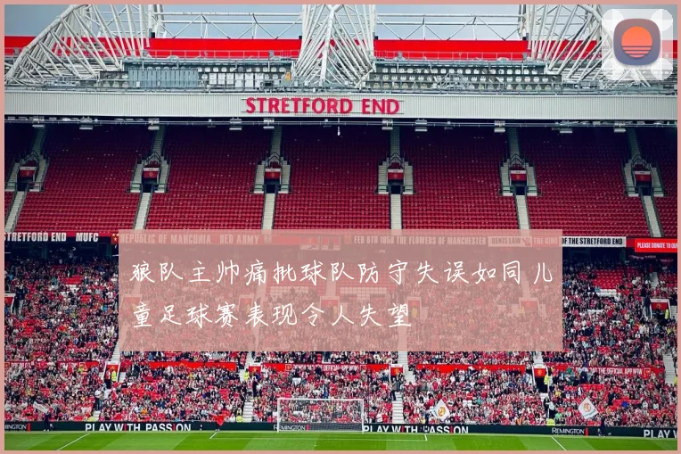 狼队主帅痛批球队防守失误如同儿童足球赛表现令人失望