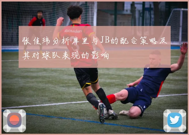 张佳玮分析库里与JB的配合策略及其对球队表现的影响