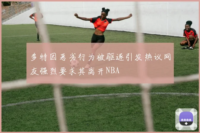 多特因恶劣行为被驱逐引发热议网友强烈要求其离开NBA