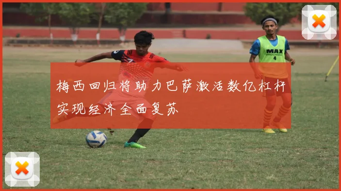 梅西回归将助力巴萨激活数亿杠杆实现经济全面复苏