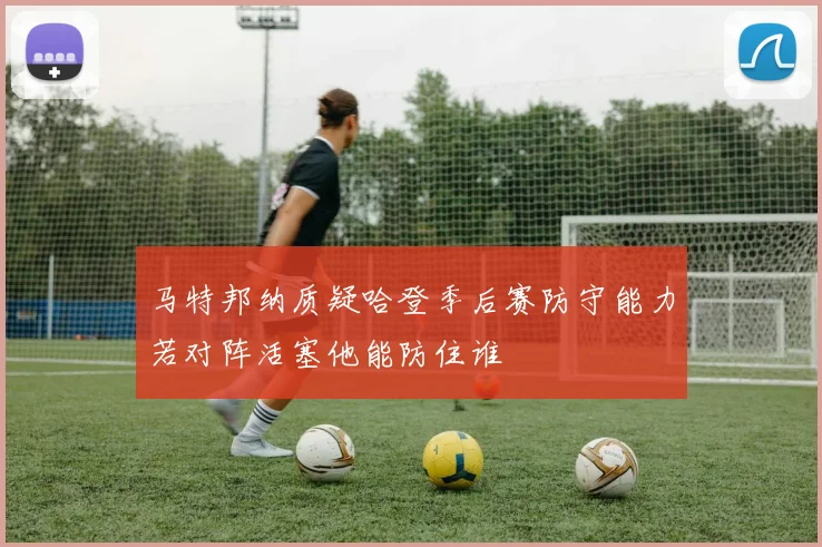 马特邦纳质疑哈登季后赛防守能力若对阵活塞他能防住谁