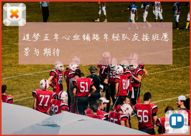 追梦五年心血铺路年轻队友接班愿景与期待