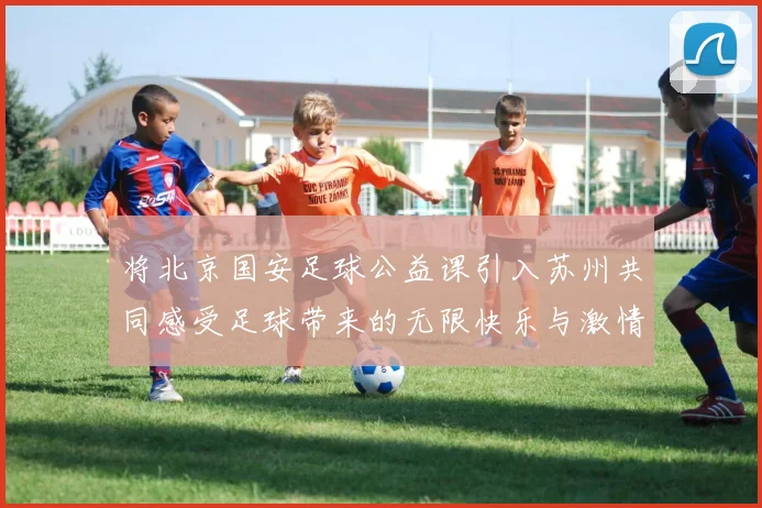 将北京国安足球公益课引入苏州共同感受足球带来的无限快乐与激情