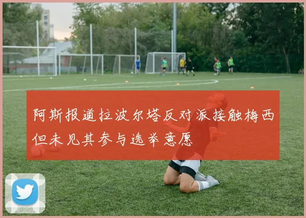 阿斯报道拉波尔塔反对派接触梅西但未见其参与选举意愿