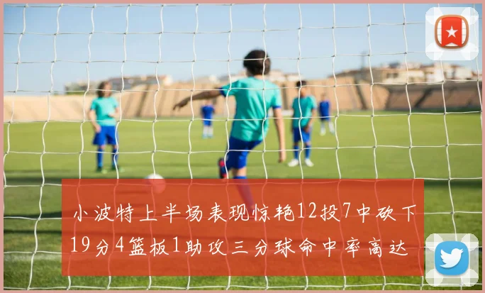 小波特上半场表现惊艳12投7中砍下19分4篮板1助攻三分球命中率高达60