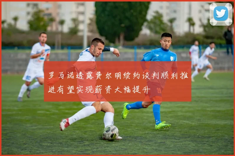 罗马诺透露费尔明续约谈判顺利推进有望实现薪资大幅提升