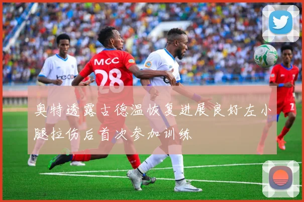 奥特透露古德温恢复进展良好左小腿拉伤后首次参加训练