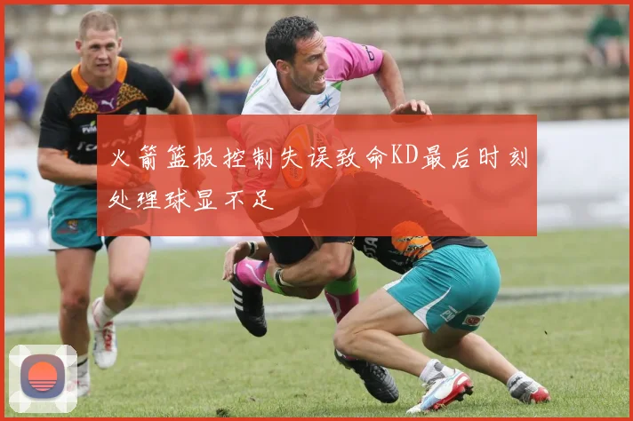 火箭篮板控制失误致命KD最后时刻处理球显不足