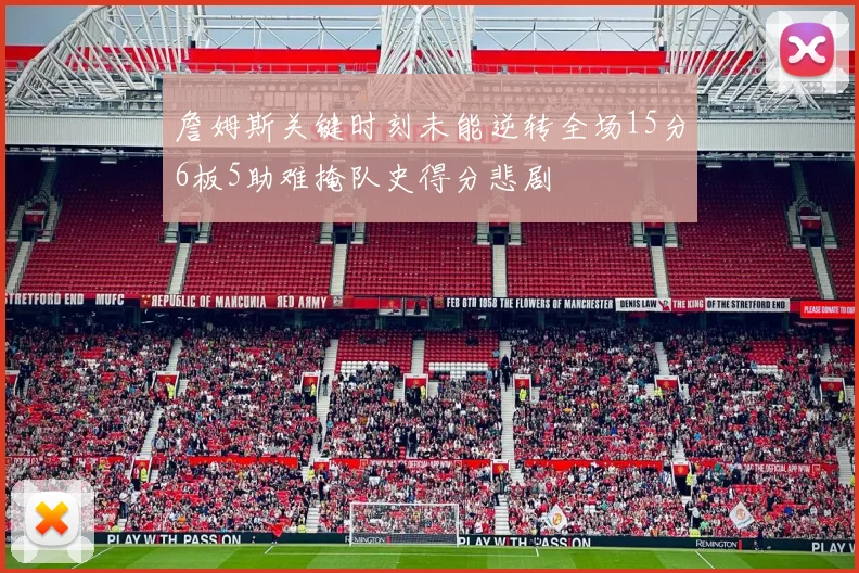 詹姆斯关键时刻未能逆转全场15分6板5助难掩队史得分悲剧