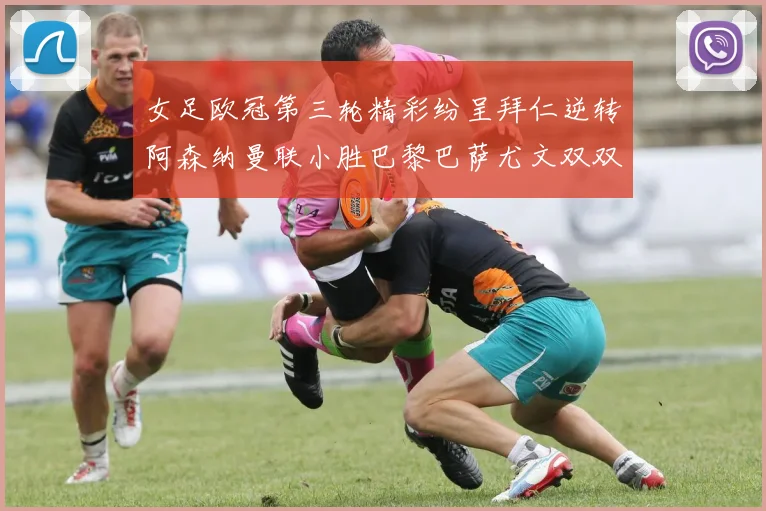 女足欧冠第三轮精彩纷呈拜仁逆转阿森纳曼联小胜巴黎巴萨尤文双双获胜