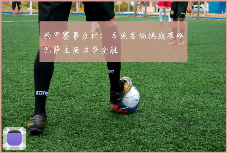 西甲赛事分析：马竞客场挑战艰难巴萨主场力争全胜