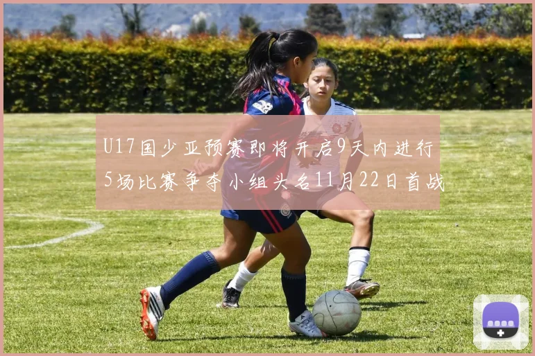 U17国少亚预赛即将开启9天内进行5场比赛争夺小组头名11月22日首战巴林